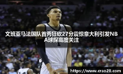 文班亚马法国队首秀狂砍27分震惊意大利引发NBA球探高度关注