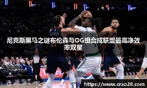 尼克斯黑马之谜布伦森与OG组合成联盟最高净效率双星